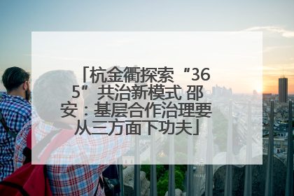 杭金衢探索“365”共治新模式 邵安：基层合作治理要从三方面下功夫