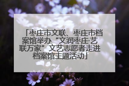 枣庄市文联、枣庄市档案馆举办“文润枣庄·艺联万家”文艺志愿者走进档案馆主题活动
