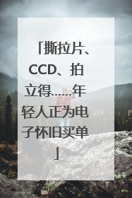 撕拉片、CCD、拍立得……年轻人正为电子怀旧买单