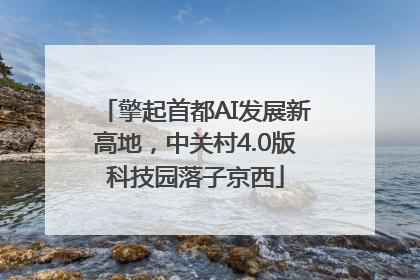 擎起首都AI发展新高地，中关村4.0版科技园落子京西