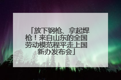 放下钢枪、拿起焊枪！来自山东的全国劳动模范程平走上国新办发布会