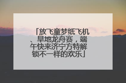 放飞童梦纸飞机、旱地龙舟赛，端午快来济宁方特解锁不一样的欢乐