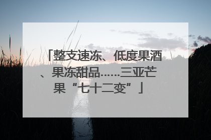 整支速冻、低度果酒、果冻甜品……三亚芒果“七十二变”