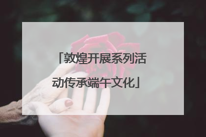 敦煌开展系列活动传承端午文化