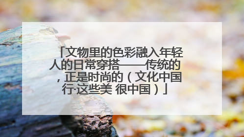 文物里的色彩融入年轻人的日常穿搭——传统的，正是时尚的（文化中国行·这些美 很中国）