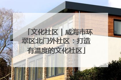 文化社区｜威海市环翠区北门外社区：打造有温度的文化社区