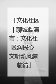 文化社区｜聊城临清市：文化社区润民心 文明新风满临清