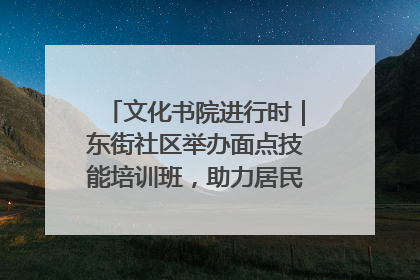 文化书院进行时｜东街社区举办面点技能培训班，助力居民就业创业！