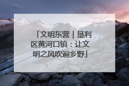 文明东营｜垦利区黄河口镇：让文明之风吹遍乡野