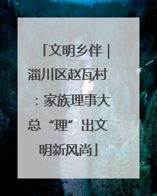 文明乡伴｜淄川区赵瓦村：家族理事大总“理”出文明新风尚