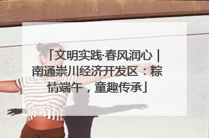 文明实践·春风润心｜南通崇川经济开发区：粽情端午，童趣传承