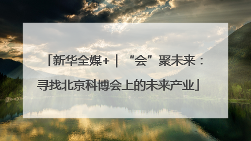 新华全媒+｜“会”聚未来：寻找北京科博会上的未来产业