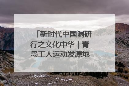 新时代中国调研行之文化中华｜青岛工人运动发源地红色文化浸人心