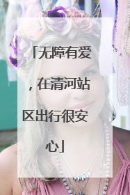 无障有爱，在清河站区出行很安心