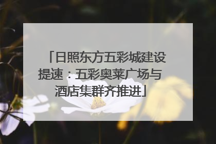 日照东方五彩城建设提速：五彩奥莱广场与酒店集群齐推进
