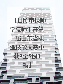 日照市技师学院师生在第二届山东省职业技能大赛中获3金5银1铜