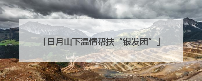 日月山下温情帮扶“银发团”