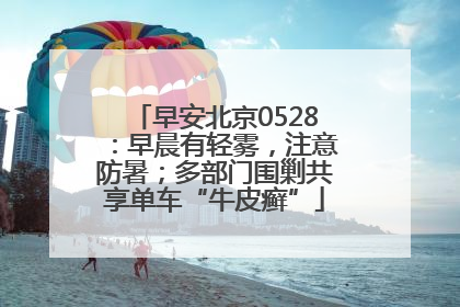 早安北京0528：早晨有轻雾，注意防暑；多部门围剿共享单车“牛皮癣”