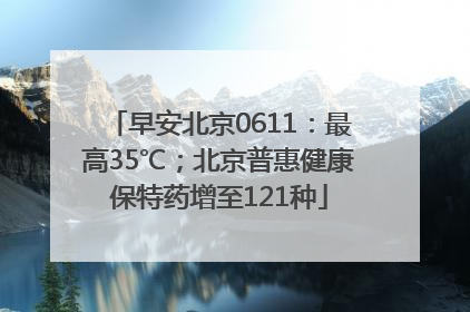 早安北京0611：最高35℃；北京普惠健康保特药增至121种