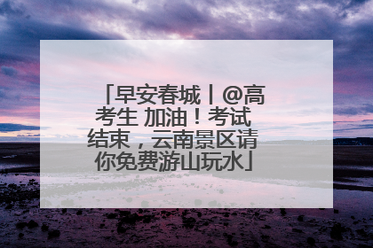 早安春城丨@高考生 加油！考试结束，云南景区请你免费游山玩水