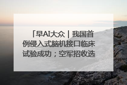 早AI大众｜我国首例侵入式脑机接口临床试验成功；空军招收选拔女飞行学员