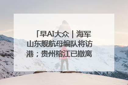 早AI大众｜海军山东舰航母编队将访港；贵州榕江已撤离转移群众超4万人