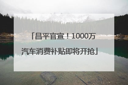 昌平官宣！1000万汽车消费补贴即将开抢