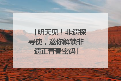 明天见！非遗探寻使，邀你解锁非遗正青春密码