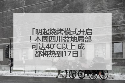 明起烧烤模式开启！本周四川盆地局部可达40℃以上 成都将热到17日