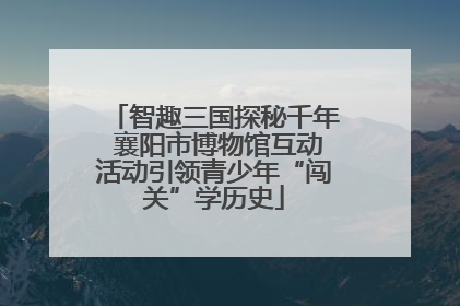 智趣三国探秘千年 襄阳市博物馆互动活动引领青少年“闯关”学历史