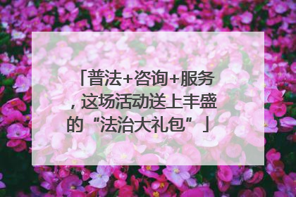 普法+咨询+服务，这场活动送上丰盛的“法治大礼包”