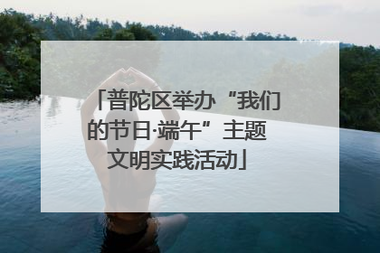 普陀区举办“我们的节日·端午”主题文明实践活动