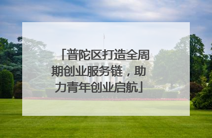 普陀区打造全周期创业服务链，助力青年创业启航