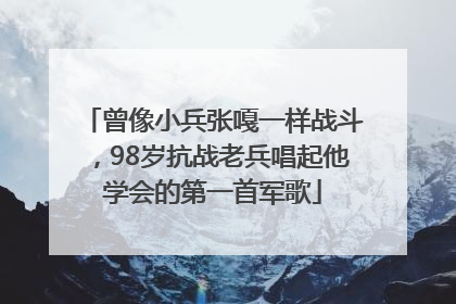 曾像小兵张嘎一样战斗，98岁抗战老兵唱起他学会的第一首军歌