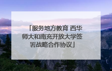 服务地方教育 西华师大和南充开放大学签署战略合作协议