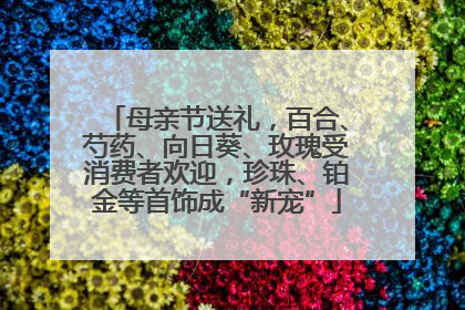 母亲节送礼，百合、芍药、向日葵、玫瑰受消费者欢迎，珍珠、铂金等首饰成“新宠”