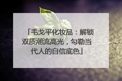 毛戈平化妆品：解锁双质潮流高光，勾勒当代人的自信底色