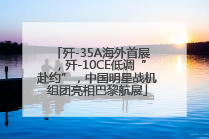 歼-35A海外首展，歼-10CE低调“赴约”，中国明星战机组团亮相巴黎航展