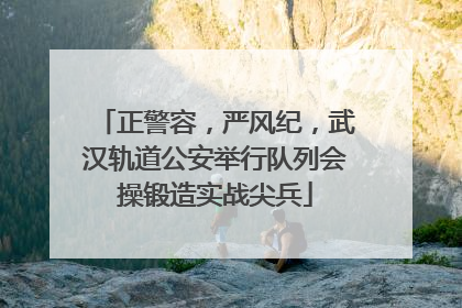 正警容，严风纪，武汉轨道公安举行队列会操锻造实战尖兵