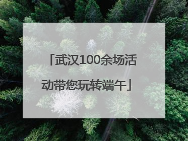 武汉100余场活动带您玩转端午