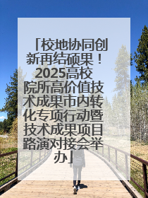 校地协同创新再结硕果！2025高校院所高价值技术成果市内转化专项行动暨技术成果项目路演对接会举办