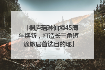 桐庐瑶琳仙境45周年焕新，打造长三角短途旅居首选目的地