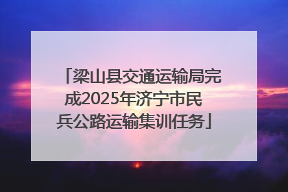 梁山县交通运输局完成2025年济宁市民兵公路运输集训任务