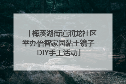 梅溪湖街道润龙社区举办怡智家园黏土镜子DIY手工活动