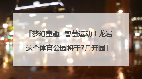 梦幻童趣+智慧运动！龙岩这个体育公园将于7月开园