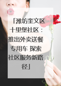 潍坊奎文区十里堡社区：推出外卖送餐专用车 探索社区服务新路径