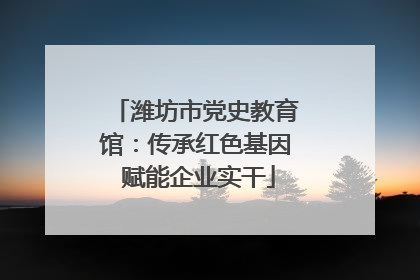 潍坊市党史教育馆：传承红色基因 赋能企业实干