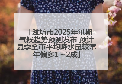 潍坊市2025年汛期气候趋势预测发布 预计夏季全市平均降水量较常年偏多1～2成