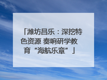 潍坊昌乐：深挖特色资源 奏响研学教育“海航乐章”