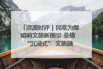 澧源时评｜民歌为媒唱响文旅新图景 桑植 “沉浸式” 文旅融合的破圈启示